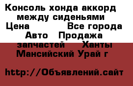 Консоль хонда аккорд 7 между сиденьями › Цена ­ 1 999 - Все города Авто » Продажа запчастей   . Ханты-Мансийский,Урай г.